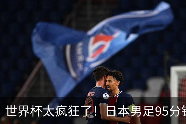 世界杯太疯狂了！日本男足95分钟被绝杀，1-2逆转无缘16强的背后故事与分析