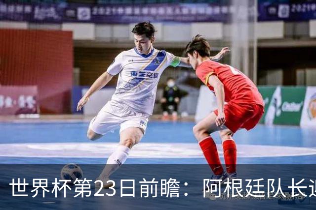 世界杯第23日前瞻：阿根廷队长迎历史之夜 卫冕冠军PK大黑马