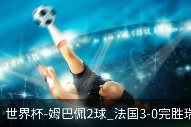 世界杯-姆巴佩2球 法国3-0完胜瑞典将战巴拉圭