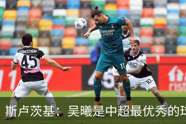 斯卢茨基：吴曦是中超最优秀的球员之一 我们给予薛庆浩极大信任