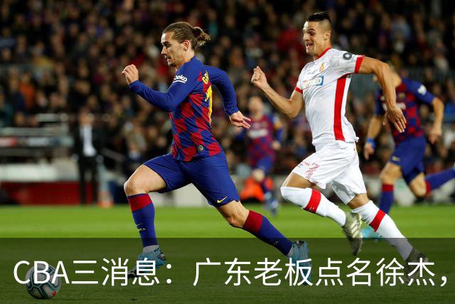 CBA三消息：广东老板点名徐杰，郭艾伦面临选择，上海队有情有义